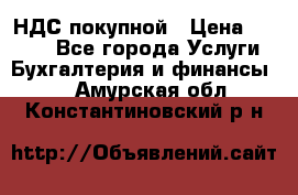 НДС покупной › Цена ­ 2 000 - Все города Услуги » Бухгалтерия и финансы   . Амурская обл.,Константиновский р-н